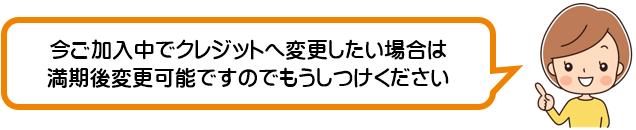 今ご加入中でクレジットカードへ変更したい場合満期後変更可能ですので申しつけください